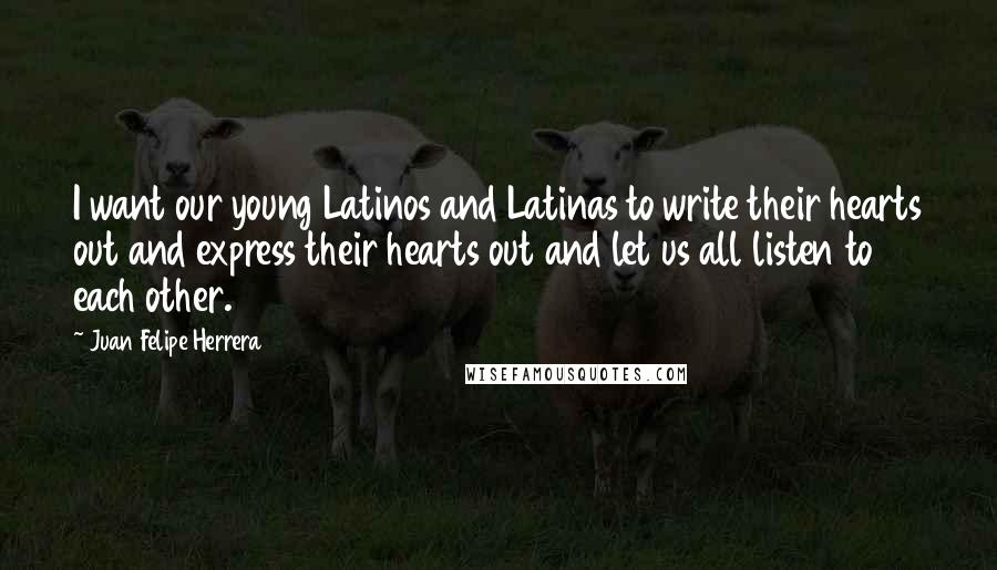 Juan Felipe Herrera Quotes: I want our young Latinos and Latinas to write their hearts out and express their hearts out and let us all listen to each other.