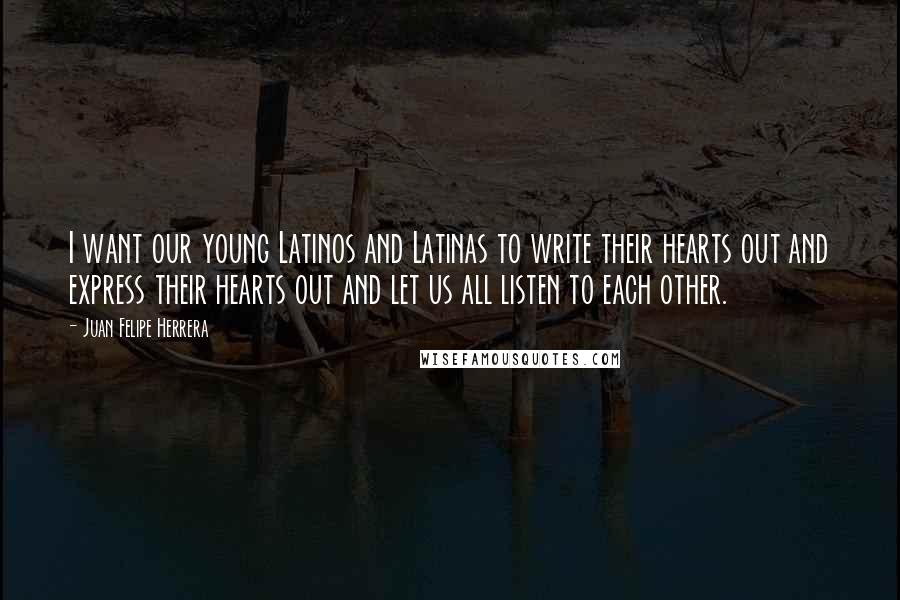 Juan Felipe Herrera Quotes: I want our young Latinos and Latinas to write their hearts out and express their hearts out and let us all listen to each other.