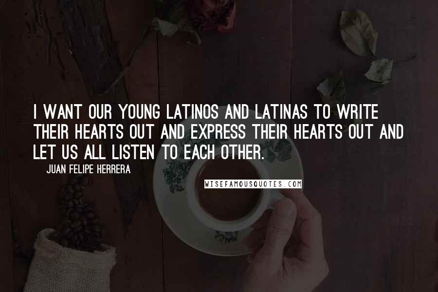 Juan Felipe Herrera Quotes: I want our young Latinos and Latinas to write their hearts out and express their hearts out and let us all listen to each other.