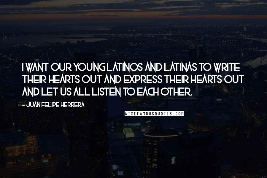 Juan Felipe Herrera Quotes: I want our young Latinos and Latinas to write their hearts out and express their hearts out and let us all listen to each other.