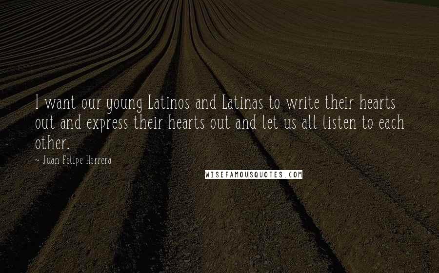 Juan Felipe Herrera Quotes: I want our young Latinos and Latinas to write their hearts out and express their hearts out and let us all listen to each other.