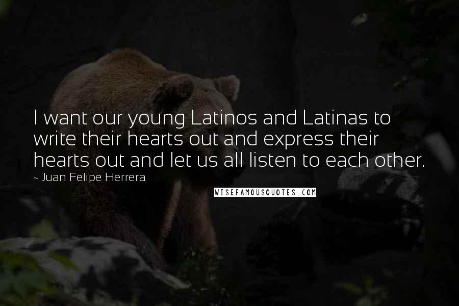Juan Felipe Herrera Quotes: I want our young Latinos and Latinas to write their hearts out and express their hearts out and let us all listen to each other.