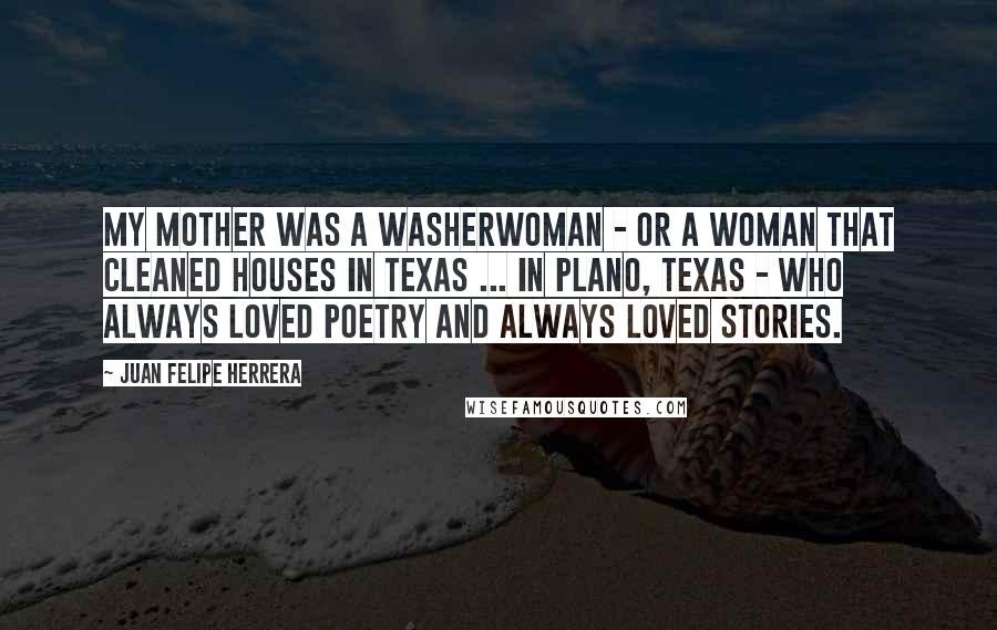 Juan Felipe Herrera Quotes: My mother was a washerwoman - or a woman that cleaned houses in Texas ... in Plano, Texas - who always loved poetry and always loved stories.