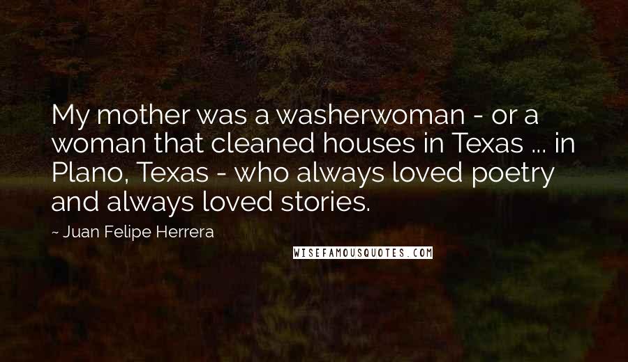 Juan Felipe Herrera Quotes: My mother was a washerwoman - or a woman that cleaned houses in Texas ... in Plano, Texas - who always loved poetry and always loved stories.