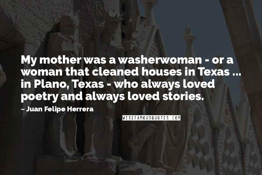 Juan Felipe Herrera Quotes: My mother was a washerwoman - or a woman that cleaned houses in Texas ... in Plano, Texas - who always loved poetry and always loved stories.