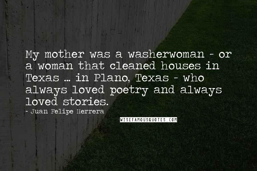 Juan Felipe Herrera Quotes: My mother was a washerwoman - or a woman that cleaned houses in Texas ... in Plano, Texas - who always loved poetry and always loved stories.