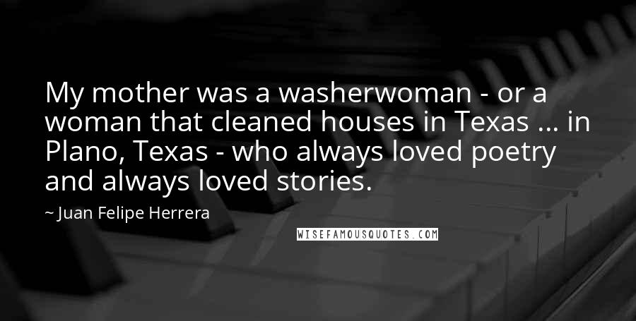 Juan Felipe Herrera Quotes: My mother was a washerwoman - or a woman that cleaned houses in Texas ... in Plano, Texas - who always loved poetry and always loved stories.