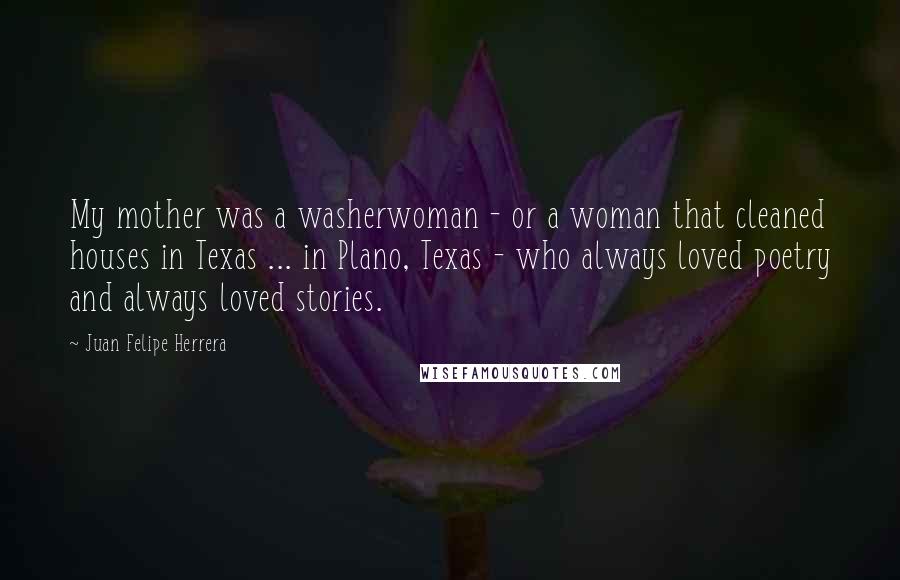Juan Felipe Herrera Quotes: My mother was a washerwoman - or a woman that cleaned houses in Texas ... in Plano, Texas - who always loved poetry and always loved stories.