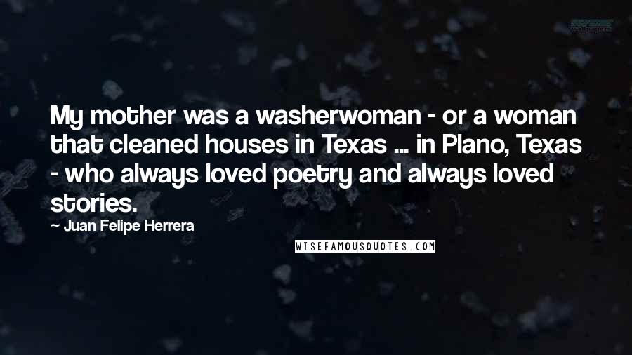 Juan Felipe Herrera Quotes: My mother was a washerwoman - or a woman that cleaned houses in Texas ... in Plano, Texas - who always loved poetry and always loved stories.