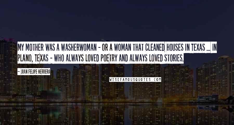 Juan Felipe Herrera Quotes: My mother was a washerwoman - or a woman that cleaned houses in Texas ... in Plano, Texas - who always loved poetry and always loved stories.