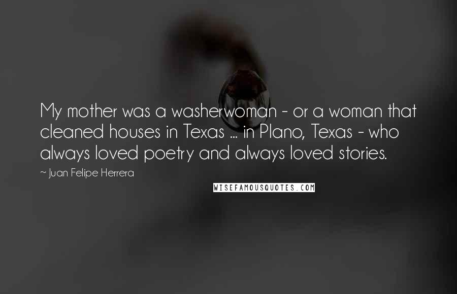Juan Felipe Herrera Quotes: My mother was a washerwoman - or a woman that cleaned houses in Texas ... in Plano, Texas - who always loved poetry and always loved stories.