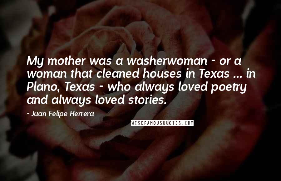 Juan Felipe Herrera Quotes: My mother was a washerwoman - or a woman that cleaned houses in Texas ... in Plano, Texas - who always loved poetry and always loved stories.