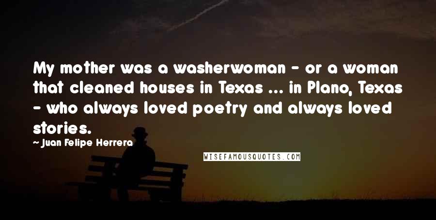 Juan Felipe Herrera Quotes: My mother was a washerwoman - or a woman that cleaned houses in Texas ... in Plano, Texas - who always loved poetry and always loved stories.