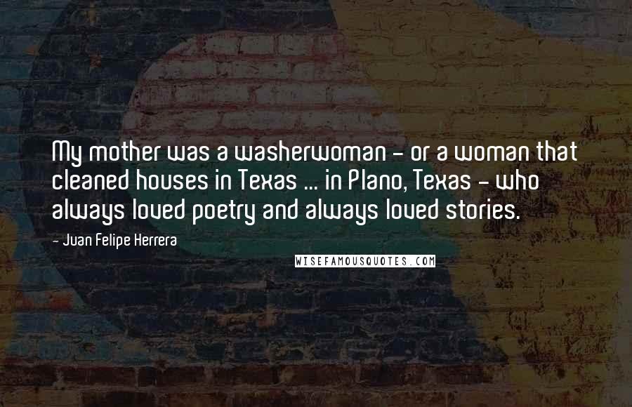 Juan Felipe Herrera Quotes: My mother was a washerwoman - or a woman that cleaned houses in Texas ... in Plano, Texas - who always loved poetry and always loved stories.
