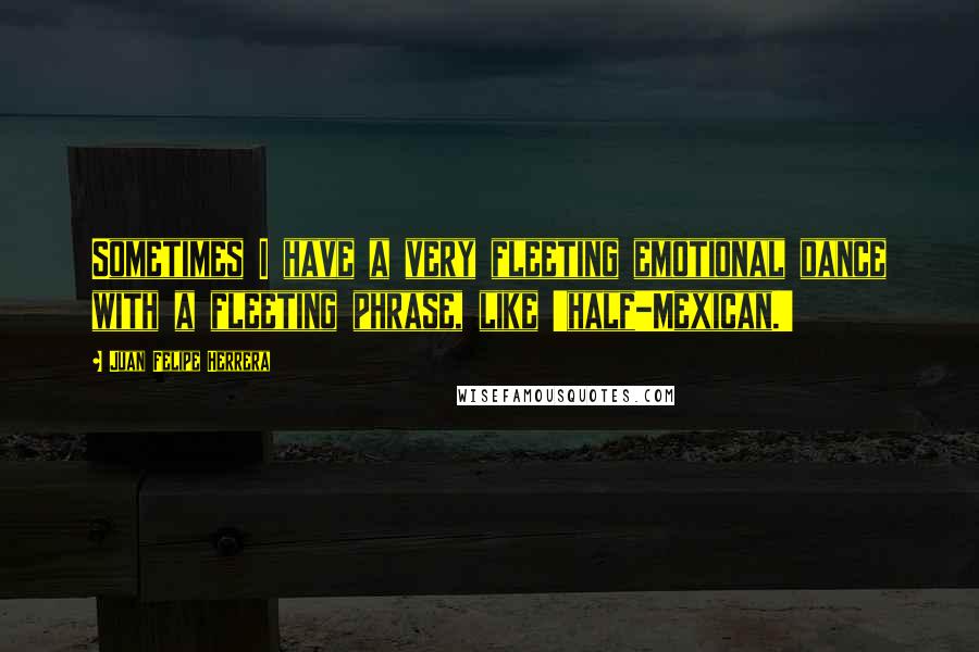 Juan Felipe Herrera Quotes: Sometimes I have a very fleeting emotional dance with a fleeting phrase, like 'half-Mexican.'