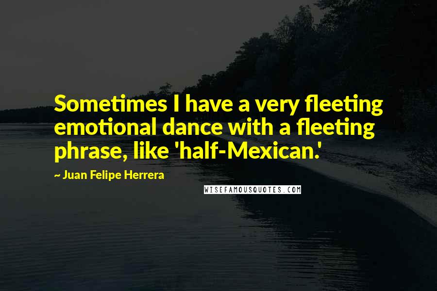 Juan Felipe Herrera Quotes: Sometimes I have a very fleeting emotional dance with a fleeting phrase, like 'half-Mexican.'