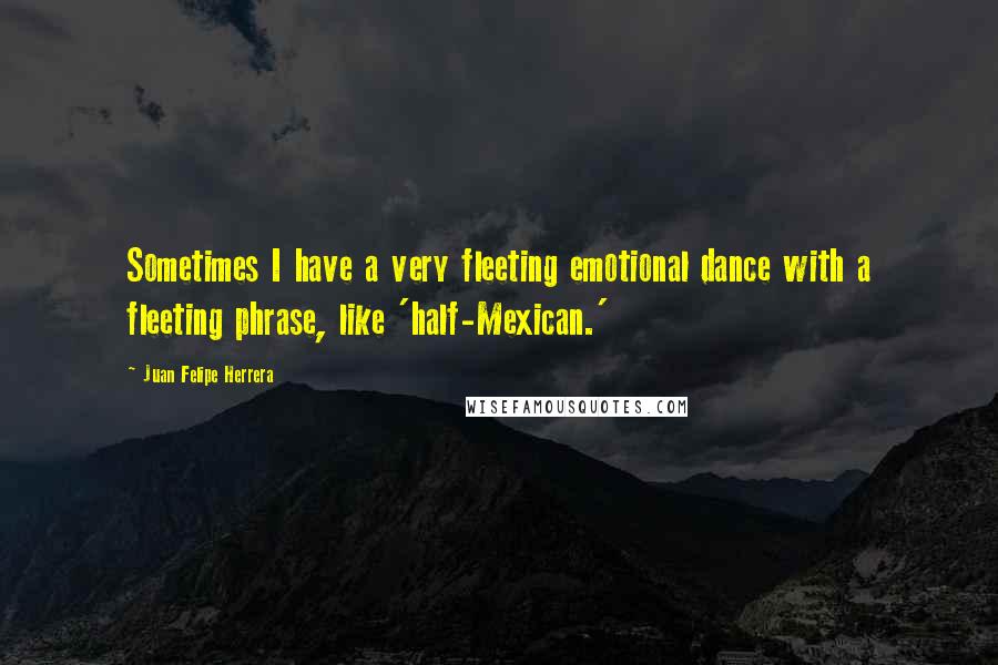 Juan Felipe Herrera Quotes: Sometimes I have a very fleeting emotional dance with a fleeting phrase, like 'half-Mexican.'