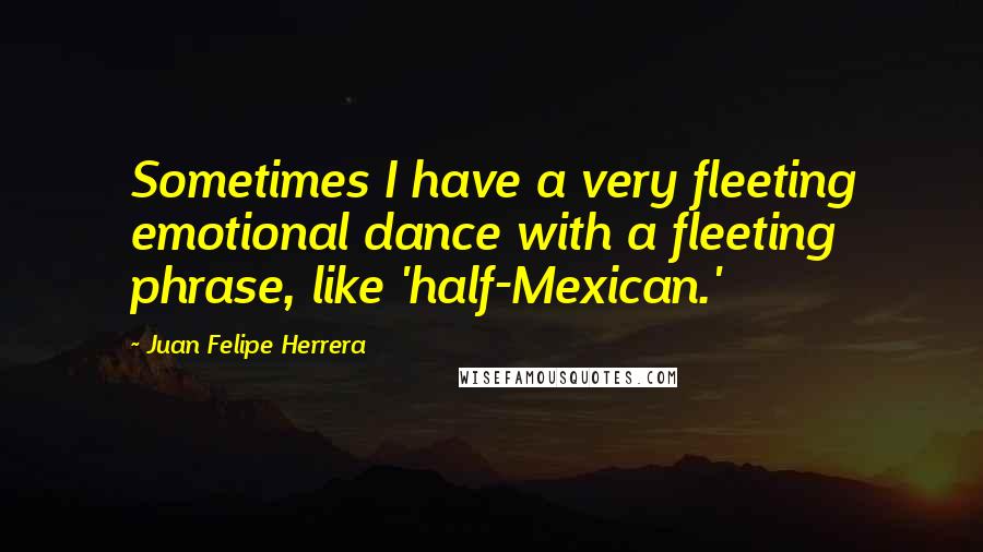 Juan Felipe Herrera Quotes: Sometimes I have a very fleeting emotional dance with a fleeting phrase, like 'half-Mexican.'