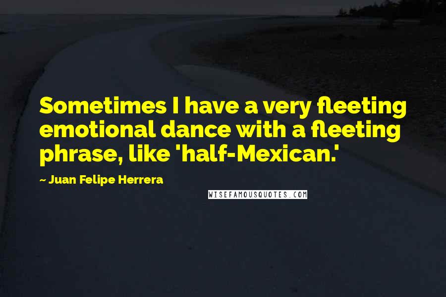 Juan Felipe Herrera Quotes: Sometimes I have a very fleeting emotional dance with a fleeting phrase, like 'half-Mexican.'