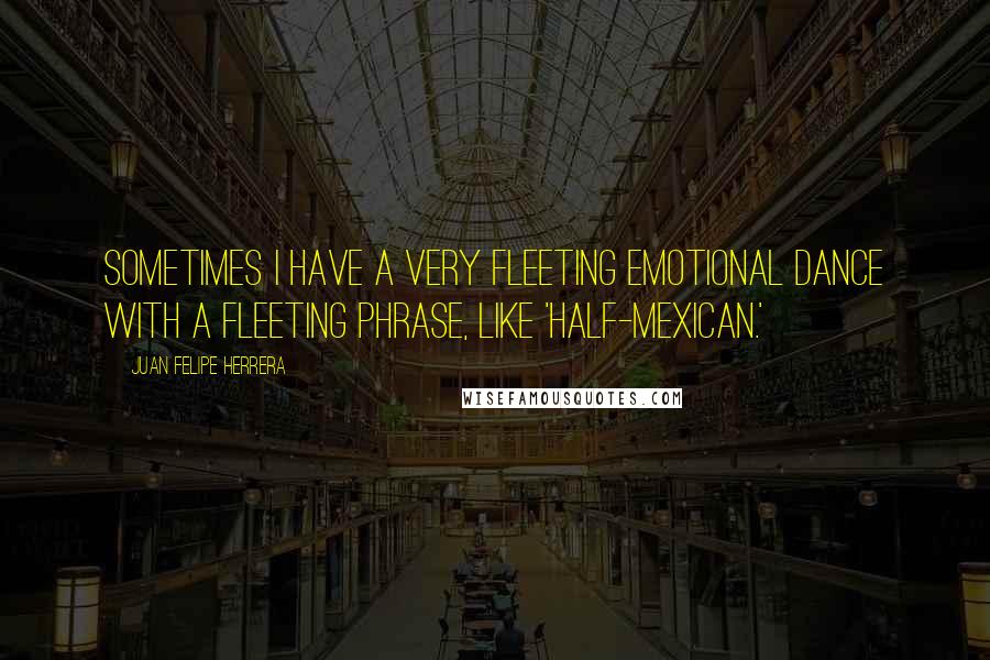 Juan Felipe Herrera Quotes: Sometimes I have a very fleeting emotional dance with a fleeting phrase, like 'half-Mexican.'