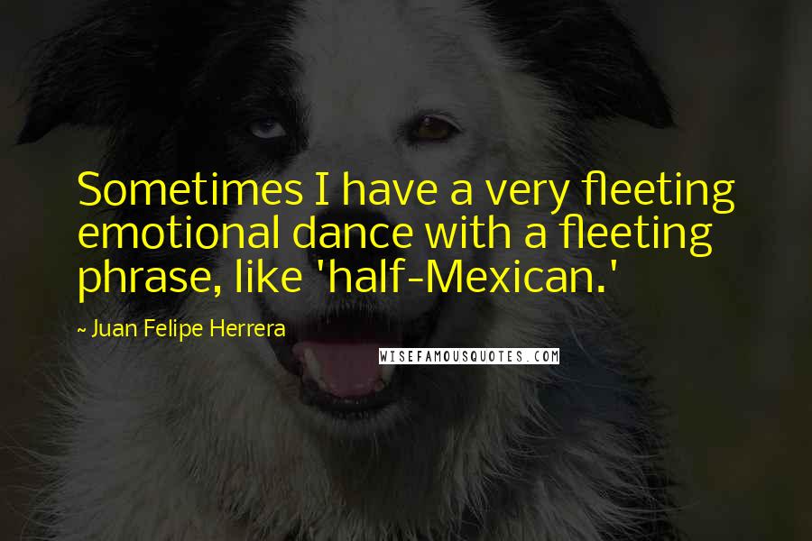 Juan Felipe Herrera Quotes: Sometimes I have a very fleeting emotional dance with a fleeting phrase, like 'half-Mexican.'