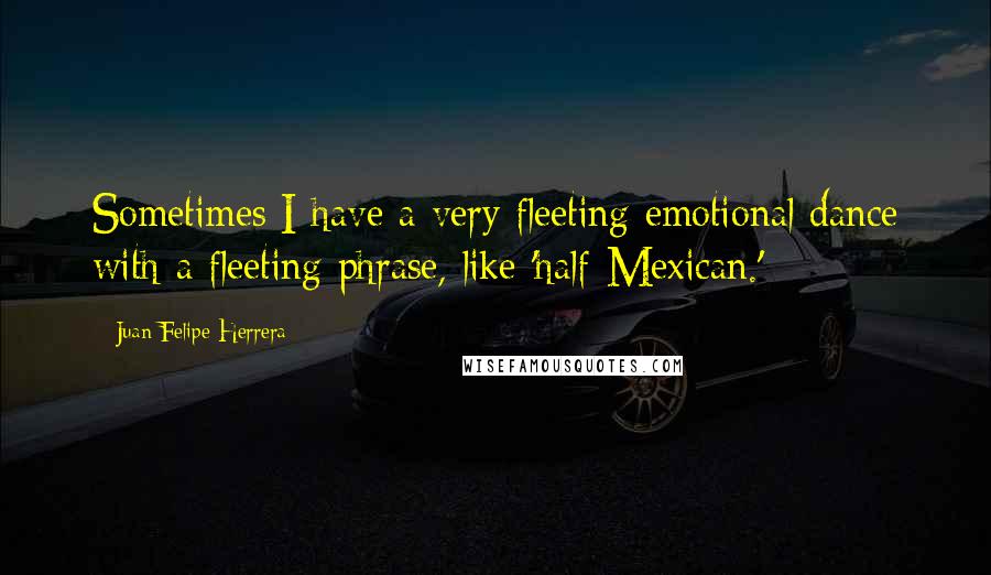 Juan Felipe Herrera Quotes: Sometimes I have a very fleeting emotional dance with a fleeting phrase, like 'half-Mexican.'