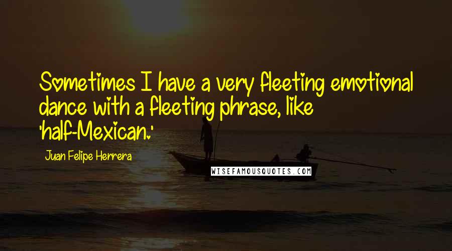 Juan Felipe Herrera Quotes: Sometimes I have a very fleeting emotional dance with a fleeting phrase, like 'half-Mexican.'