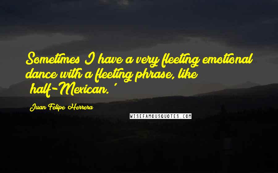 Juan Felipe Herrera Quotes: Sometimes I have a very fleeting emotional dance with a fleeting phrase, like 'half-Mexican.'