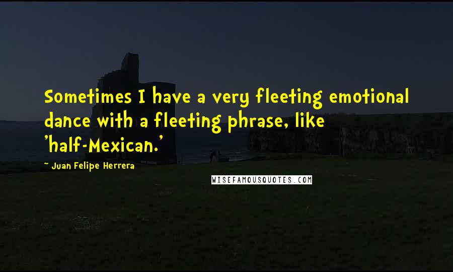 Juan Felipe Herrera Quotes: Sometimes I have a very fleeting emotional dance with a fleeting phrase, like 'half-Mexican.'