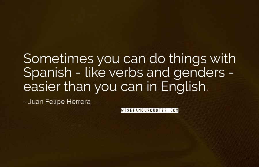 Juan Felipe Herrera Quotes: Sometimes you can do things with Spanish - like verbs and genders - easier than you can in English.