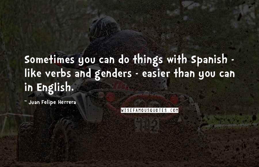 Juan Felipe Herrera Quotes: Sometimes you can do things with Spanish - like verbs and genders - easier than you can in English.