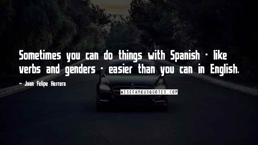 Juan Felipe Herrera Quotes: Sometimes you can do things with Spanish - like verbs and genders - easier than you can in English.