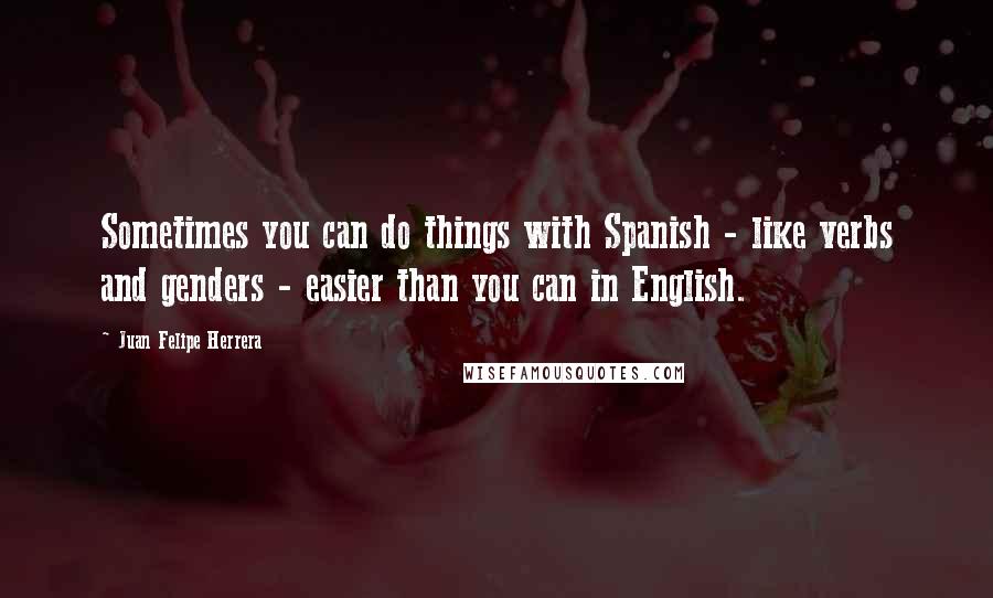 Juan Felipe Herrera Quotes: Sometimes you can do things with Spanish - like verbs and genders - easier than you can in English.