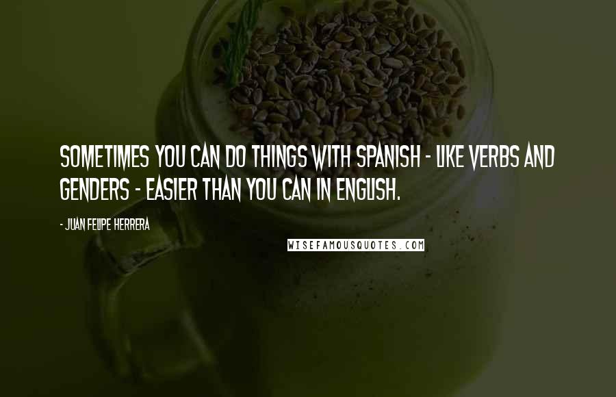 Juan Felipe Herrera Quotes: Sometimes you can do things with Spanish - like verbs and genders - easier than you can in English.