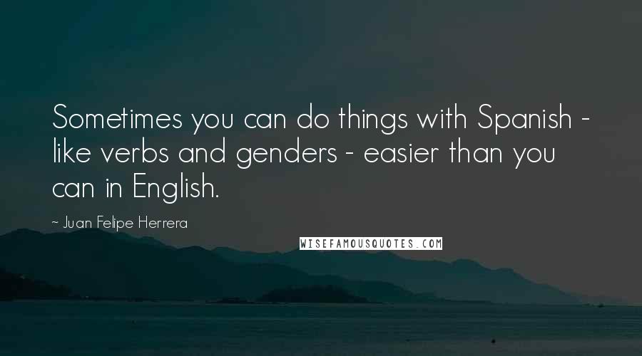 Juan Felipe Herrera Quotes: Sometimes you can do things with Spanish - like verbs and genders - easier than you can in English.