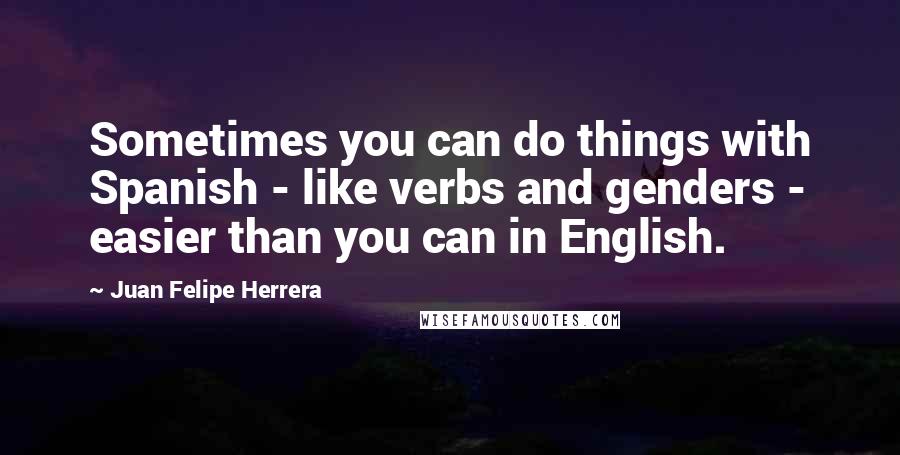 Juan Felipe Herrera Quotes: Sometimes you can do things with Spanish - like verbs and genders - easier than you can in English.