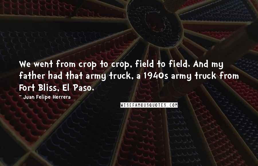 Juan Felipe Herrera Quotes: We went from crop to crop, field to field. And my father had that army truck, a 1940s army truck from Fort Bliss, El Paso.