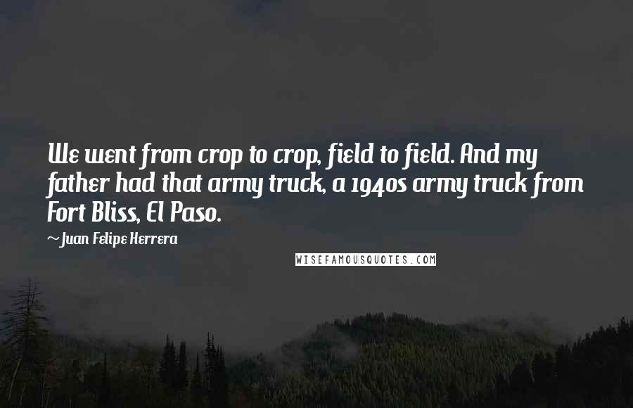 Juan Felipe Herrera Quotes: We went from crop to crop, field to field. And my father had that army truck, a 1940s army truck from Fort Bliss, El Paso.