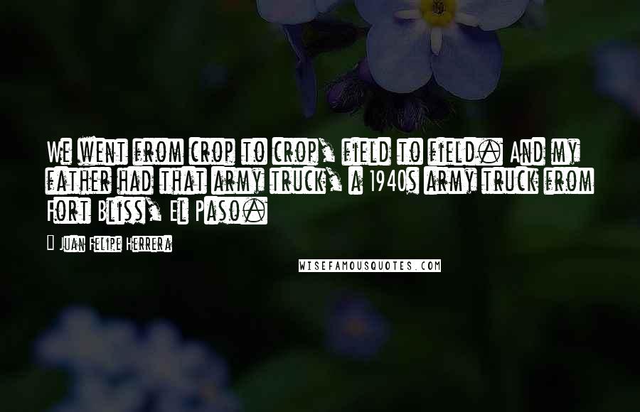 Juan Felipe Herrera Quotes: We went from crop to crop, field to field. And my father had that army truck, a 1940s army truck from Fort Bliss, El Paso.