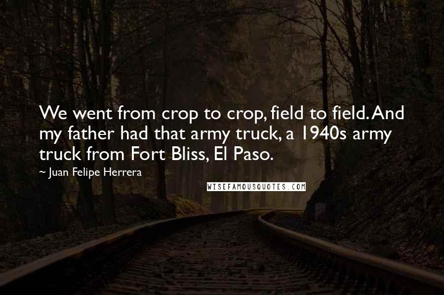 Juan Felipe Herrera Quotes: We went from crop to crop, field to field. And my father had that army truck, a 1940s army truck from Fort Bliss, El Paso.