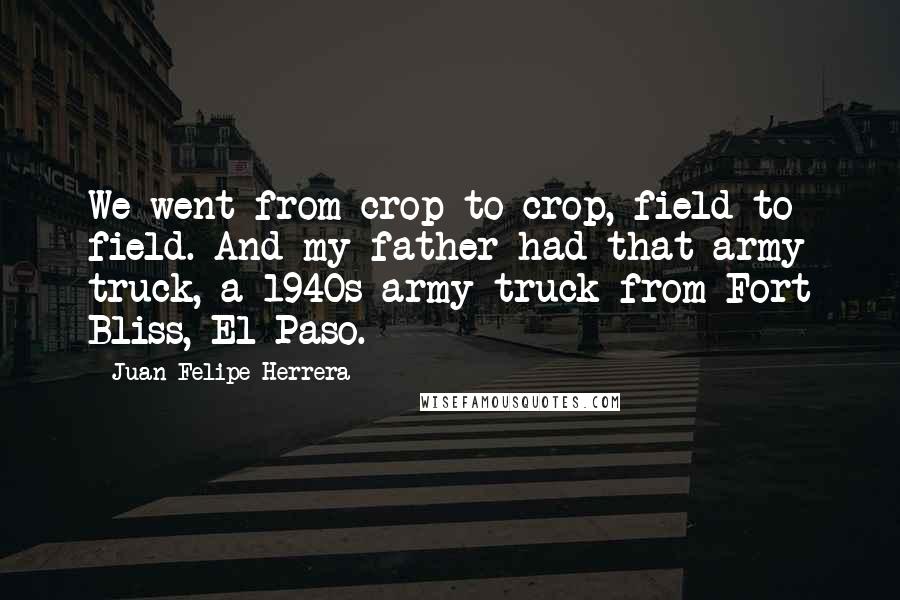 Juan Felipe Herrera Quotes: We went from crop to crop, field to field. And my father had that army truck, a 1940s army truck from Fort Bliss, El Paso.