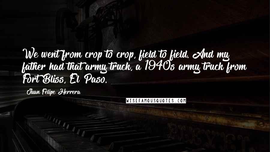 Juan Felipe Herrera Quotes: We went from crop to crop, field to field. And my father had that army truck, a 1940s army truck from Fort Bliss, El Paso.