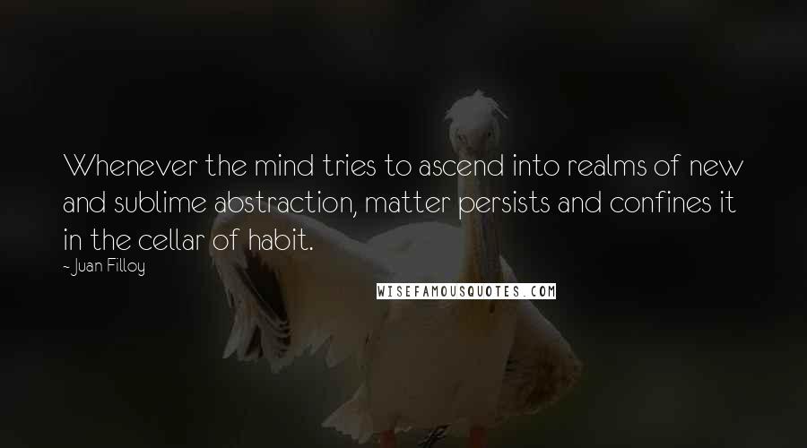 Juan Filloy Quotes: Whenever the mind tries to ascend into realms of new and sublime abstraction, matter persists and confines it in the cellar of habit.