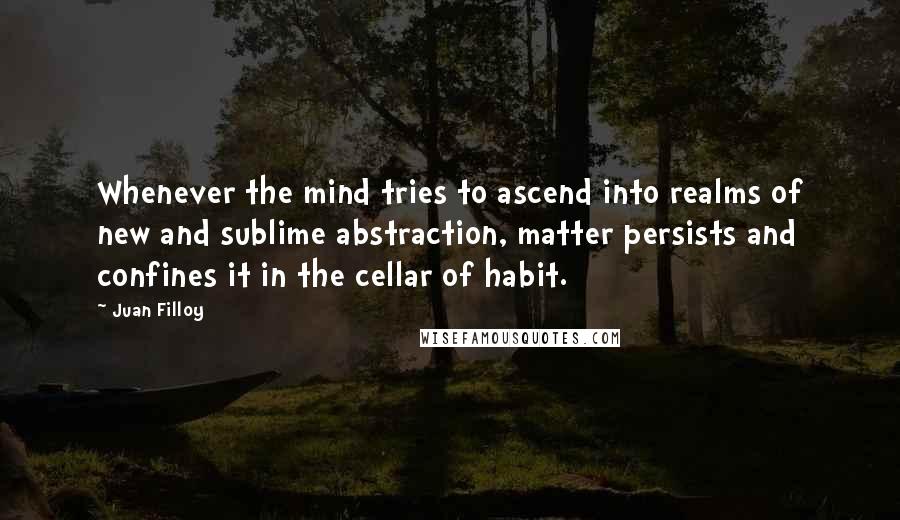 Juan Filloy Quotes: Whenever the mind tries to ascend into realms of new and sublime abstraction, matter persists and confines it in the cellar of habit.