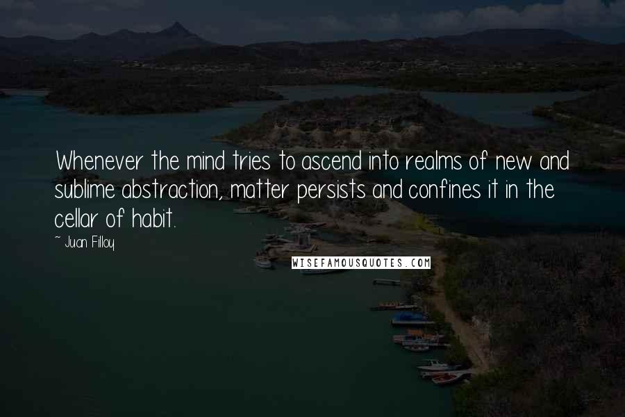 Juan Filloy Quotes: Whenever the mind tries to ascend into realms of new and sublime abstraction, matter persists and confines it in the cellar of habit.