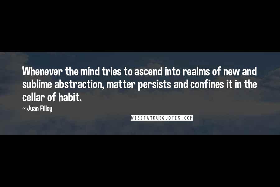 Juan Filloy Quotes: Whenever the mind tries to ascend into realms of new and sublime abstraction, matter persists and confines it in the cellar of habit.