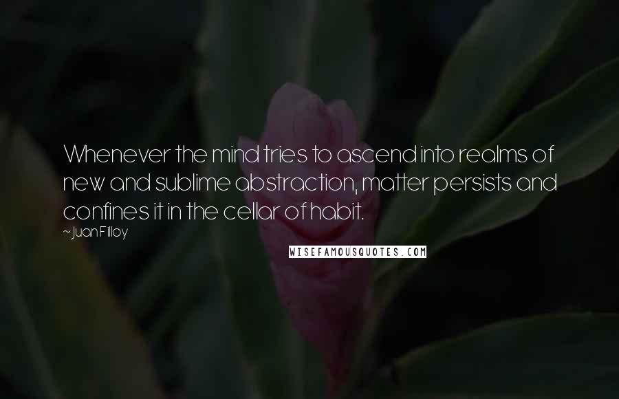 Juan Filloy Quotes: Whenever the mind tries to ascend into realms of new and sublime abstraction, matter persists and confines it in the cellar of habit.