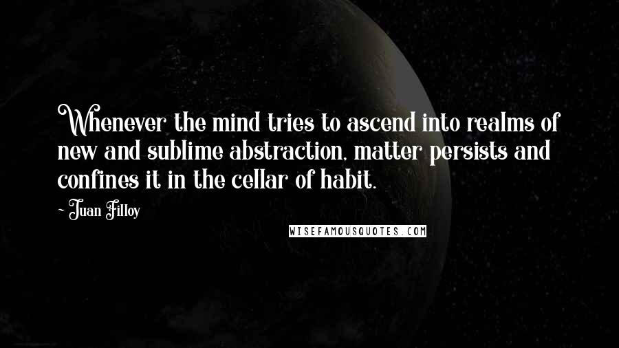 Juan Filloy Quotes: Whenever the mind tries to ascend into realms of new and sublime abstraction, matter persists and confines it in the cellar of habit.