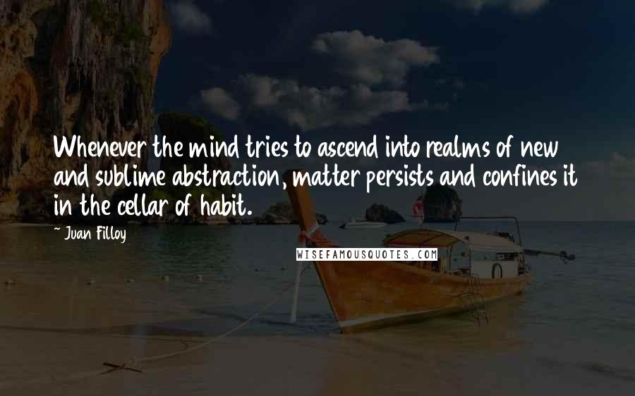 Juan Filloy Quotes: Whenever the mind tries to ascend into realms of new and sublime abstraction, matter persists and confines it in the cellar of habit.