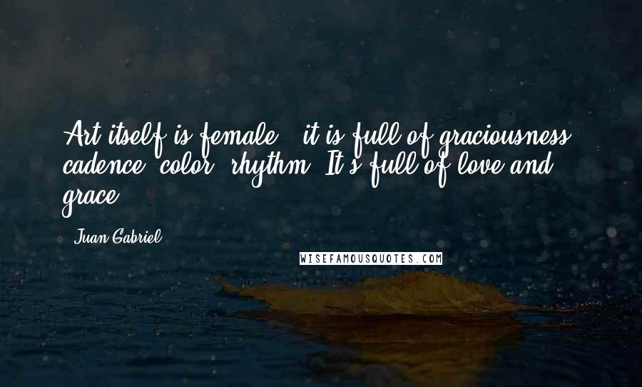 Juan Gabriel Quotes: Art itself is female - it is full of graciousness, cadence, color, rhythm. It's full of love and grace.